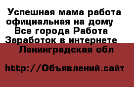 Успешная мама(работа официальная на дому) - Все города Работа » Заработок в интернете   . Ленинградская обл.